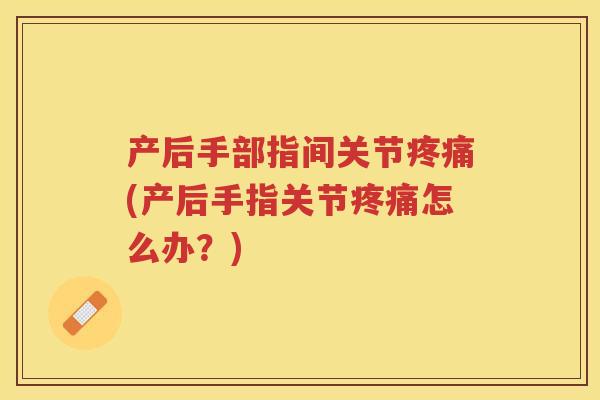 产后手部指间关节(产后手指关节怎么办?) 产后手部指间关节(产后手指关节怎么办?)