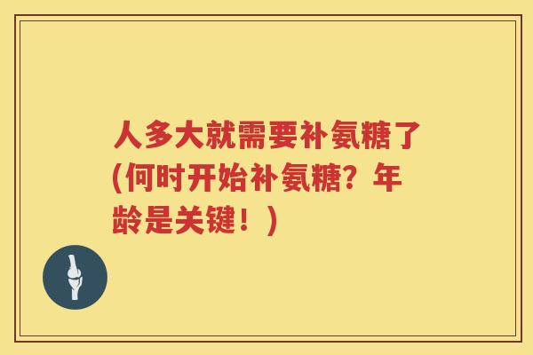 人多大就需要补氨糖了(何时开始补氨糖?年龄是关键!) 人多大就需要补氨糖了(何时开始补氨糖?年龄是关键!)