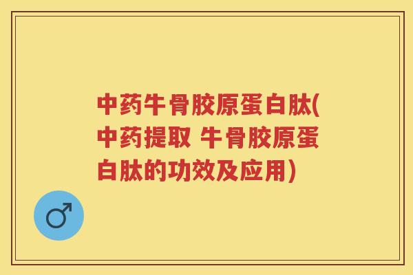 牛骨胶原蛋白肽(提取 牛骨胶原蛋白肽的功效及应用) 牛骨胶原蛋白肽(提取 牛骨胶原蛋白肽的功效及应用)