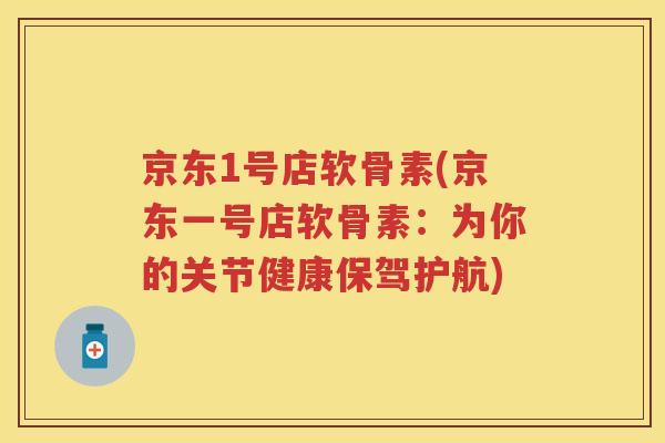 京东1号店软骨素(京东一号店软骨素:为你的关节健康保驾护航) 京东1号店软骨素(京东一号店软骨素:为你的关节健康保驾护航)
