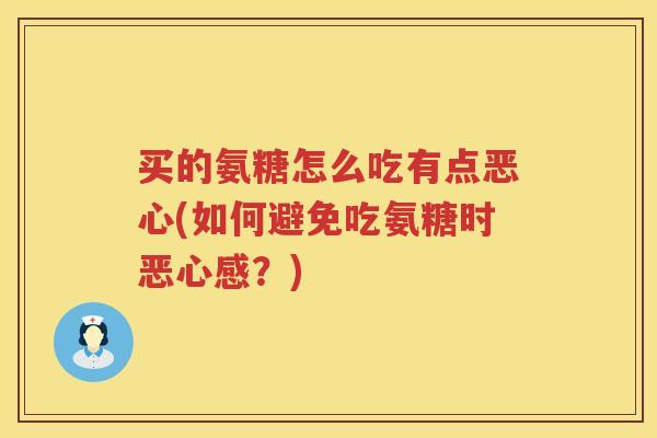 买的氨糖怎么吃有点恶心(如何避免吃氨糖时恶心感？)