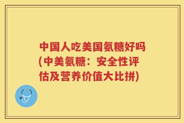 中国人吃美国氨糖好吗(中美氨糖:安全性评估及营养价值大比拼) 中国人吃美国氨糖好吗(中美氨糖:安全性评估及营养价值大比拼)