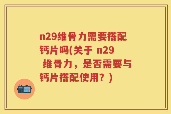 n29维骨力需要搭配钙片吗(关于 n29 维骨力,是否需要与钙片搭配使用?) n29维骨力需要搭配钙片吗(关于 n29 维骨力,是否需要与钙片搭配使用?)