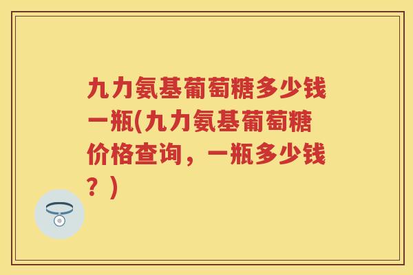 九力氨基葡萄糖多少钱一瓶(九力氨基葡萄糖价格查询，一瓶多少钱？)