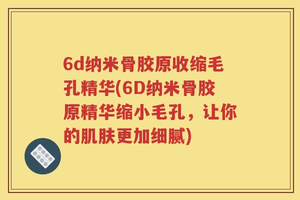 6d纳米骨胶原收缩毛孔精华(6D纳米骨胶原精华缩小毛孔，让你的更加细腻)