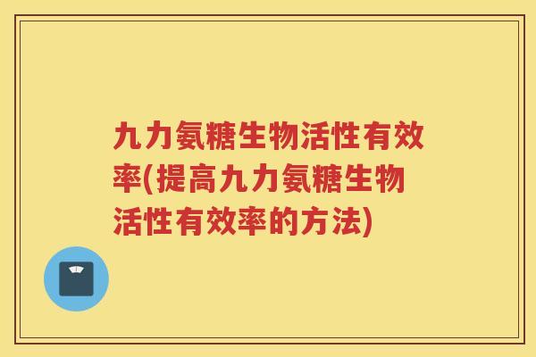 九力氨糖生物活性有效率(提高九力氨糖生物活性有效率的方法) 九力氨糖生物活性有效率(提高九力氨糖生物活性有效率的方法)