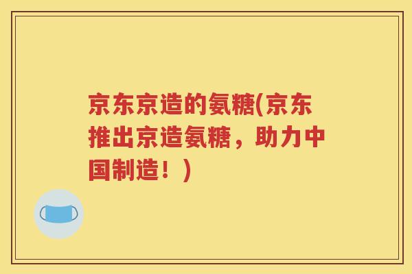京东京造的氨糖(京东推出京造氨糖,助力中国制造!) 京东京造的氨糖(京东推出京造氨糖,助力中国制造!)