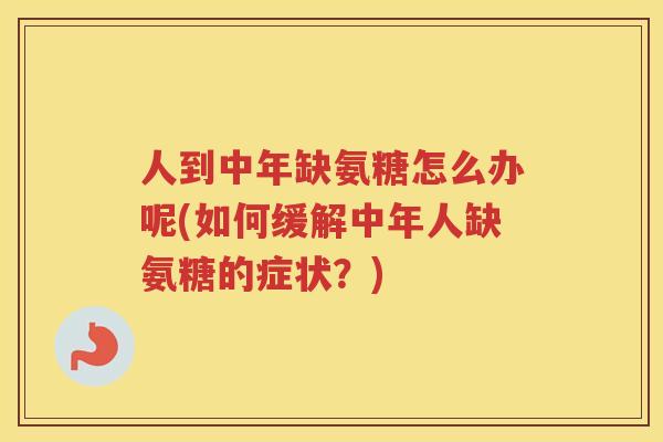 人到中年缺氨糖怎么办呢(如何缓解中年人缺氨糖的症状?) 人到中年缺氨糖怎么办呢(如何缓解中年人缺氨糖的症状?)