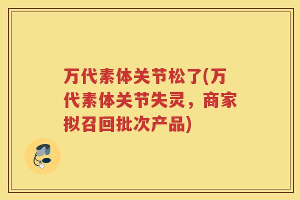 万代素体关节松了(万代素体关节失灵,商家拟召回批次产品) 万代素体关节松了(万代素体关节失灵,商家拟召回批次产品)