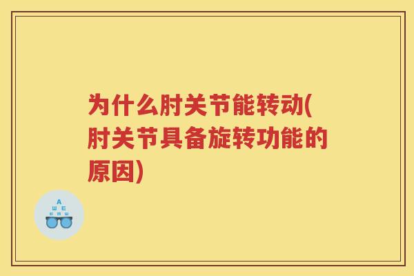 为什么肘关节能转动(肘关节具备旋转功能的原因) 为什么肘关节能转动(肘关节具备旋转功能的原因)