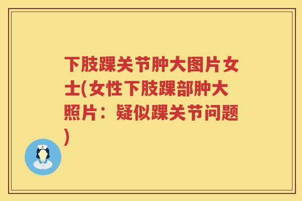 下肢踝关节肿大图片女士(女性下肢踝部肿大照片:疑似踝关节问题) 下肢踝关节肿大图片女士(女性下肢踝部肿大照片:疑似踝关节问题)