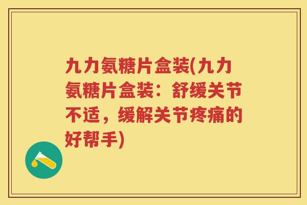 九力氨糖片盒装(九力氨糖片盒装：舒缓关节不适，缓解关节的好帮手)