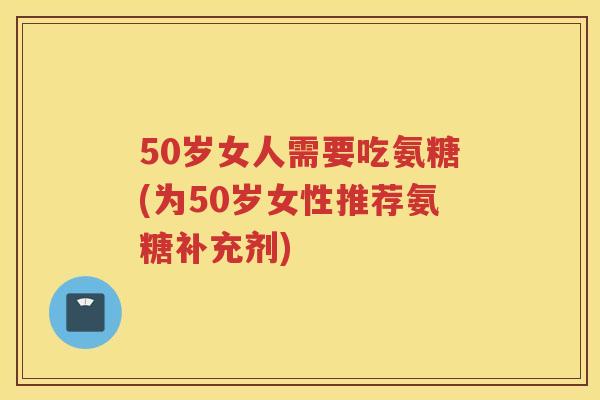 50岁女人需要吃氨糖(为50岁女性推荐氨糖补充剂) 50岁女人需要吃氨糖(为50岁女性推荐氨糖补充剂)