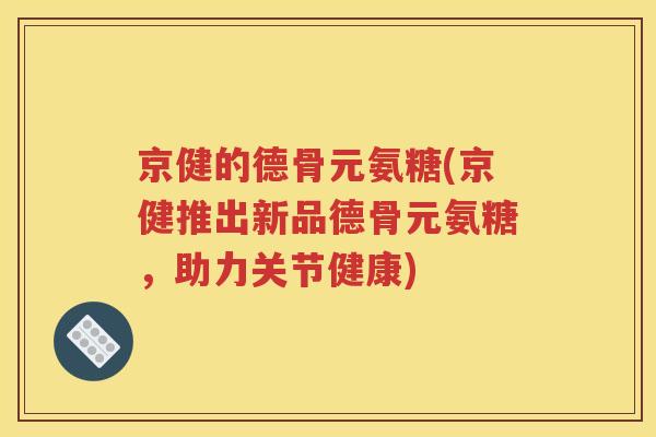 京健的德骨元氨糖(京健推出新品德骨元氨糖,助力关节健康) 京健的德骨元氨糖(京健推出新品德骨元氨糖,助力关节健康)