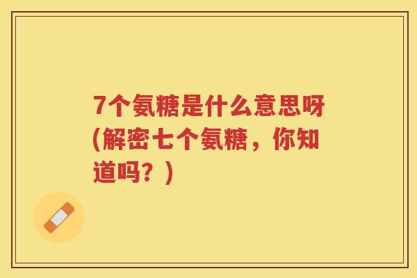 7个氨糖是什么意思呀(解密七个氨糖,你知道吗?) 7个氨糖是什么意思呀(解密七个氨糖,你知道吗?)