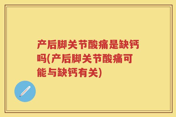 产后脚关节酸痛是缺钙吗(产后脚关节酸痛可能与缺钙有关)