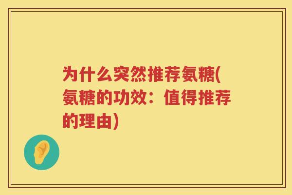 为什么突然推荐氨糖(氨糖的功效:值得推荐的理由) 为什么突然推荐氨糖(氨糖的功效:值得推荐的理由)