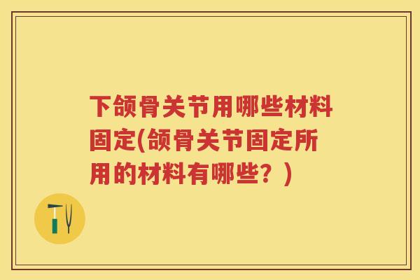 下颌骨关节用哪些材料固定(颌骨关节固定所用的材料有哪些?) 下颌骨关节用哪些材料固定(颌骨关节固定所用的材料有哪些?)