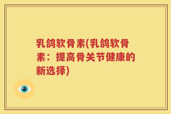 乳鸽软骨素(乳鸽软骨素:提高骨关节健康的新选择) 乳鸽软骨素(乳鸽软骨素:提高骨关节健康的新选择)