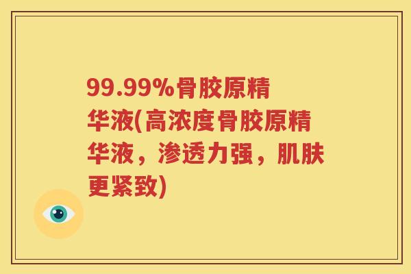 99.99%骨胶原精华液(高浓度骨胶原精华液,渗透力强,更紧致) 99.99%骨胶原精华液(高浓度骨胶原精华液,渗透力强,更紧致)