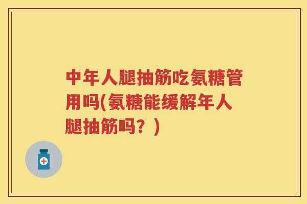 中年人腿抽筋吃氨糖管用吗(氨糖能缓解年人腿抽筋吗？)