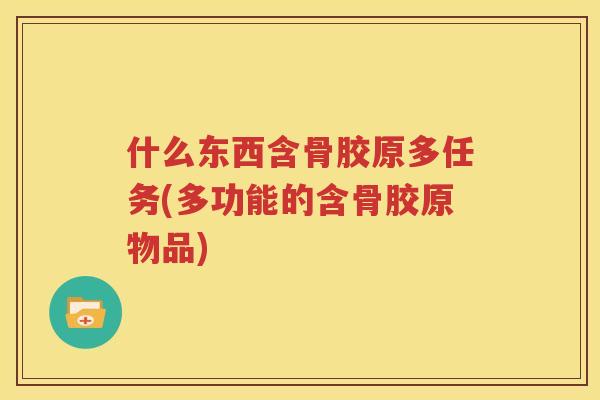 什么东西含骨胶原多任务(多功能的含骨胶原物品)