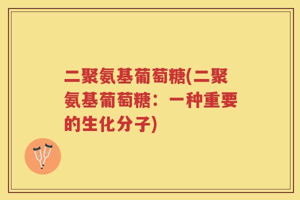 二聚氨基葡萄糖(二聚氨基葡萄糖:一种重要的生化分子) 二聚氨基葡萄糖(二聚氨基葡萄糖:一种重要的生化分子)