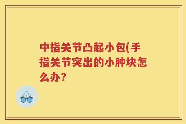中指关节凸起小包(手指关节突出的小肿块怎么办? 中指关节凸起小包(手指关节突出的小肿块怎么办?