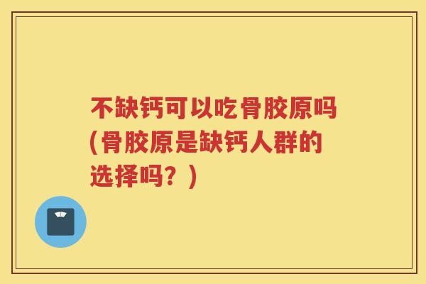 不缺钙可以吃骨胶原吗(骨胶原是缺钙人群的选择吗?) 不缺钙可以吃骨胶原吗(骨胶原是缺钙人群的选择吗?)