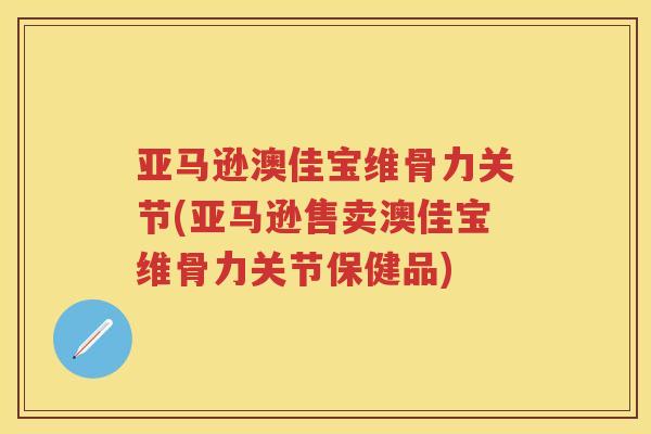 亚马逊澳佳宝维骨力关节(亚马逊售卖澳佳宝维骨力关节保健品) 亚马逊澳佳宝维骨力关节(亚马逊售卖澳佳宝维骨力关节保健品)