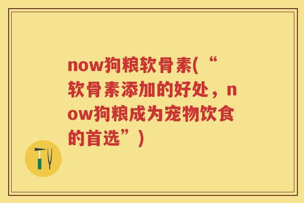 now狗粮软骨素(“软骨素添加的好处，now狗粮成为宠物饮食的首选”)