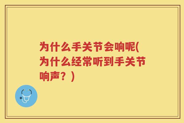 为什么手关节会响呢(为什么经常听到手关节响声?) 为什么手关节会响呢(为什么经常听到手关节响声?)