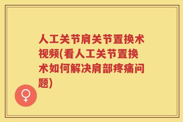 人工关节肩关节置换术视频(看人工关节置换术如何解决肩部问题) 人工关节肩关节置换术视频(看人工关节置换术如何解决肩部问题)
