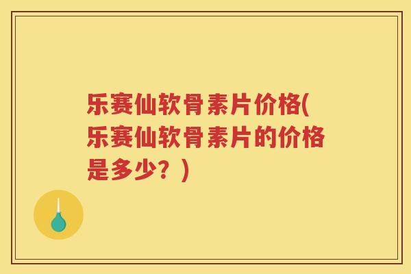 乐赛仙软骨素片价格(乐赛仙软骨素片的价格是多少?) 乐赛仙软骨素片价格(乐赛仙软骨素片的价格是多少?)