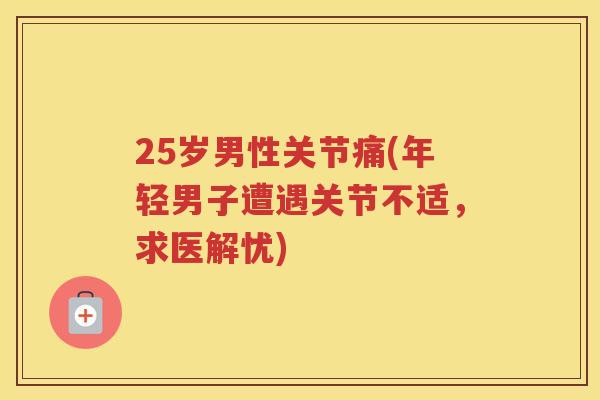 25岁男性关节痛(年轻男子遭遇关节不适,求医解忧) 25岁男性关节痛(年轻男子遭遇关节不适,求医解忧)