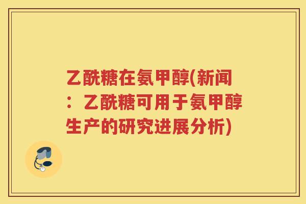 乙酰糖在氨甲醇(新闻:乙酰糖可用于氨甲醇生产的研究进展分析) 乙酰糖在氨甲醇(新闻:乙酰糖可用于氨甲醇生产的研究进展分析)