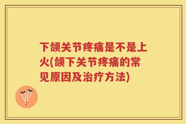 下颌关节是不是上火(颌下关节的常见原因及方法)