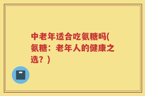 中老年适合吃氨糖吗(氨糖:老年人的健康之选?) 中老年适合吃氨糖吗(氨糖:老年人的健康之选?)