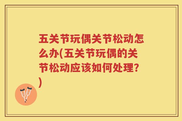 五关节玩偶关节松动怎么办(五关节玩偶的关节松动应该如何处理?) 五关节玩偶关节松动怎么办(五关节玩偶的关节松动应该如何处理?)