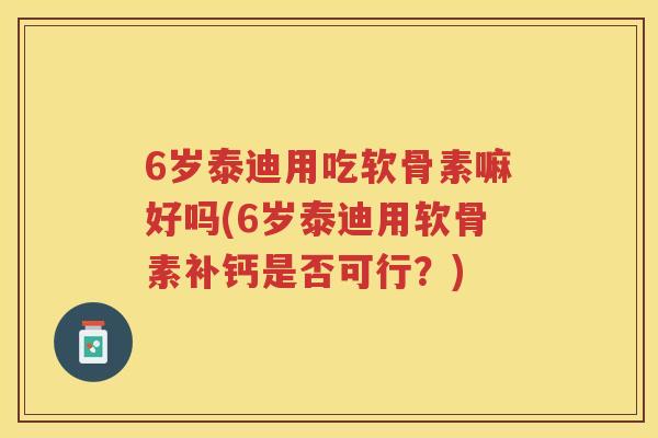 6岁泰迪用吃软骨素嘛好吗(6岁泰迪用软骨素补钙是否可行?) 6岁泰迪用吃软骨素嘛好吗(6岁泰迪用软骨素补钙是否可行?)