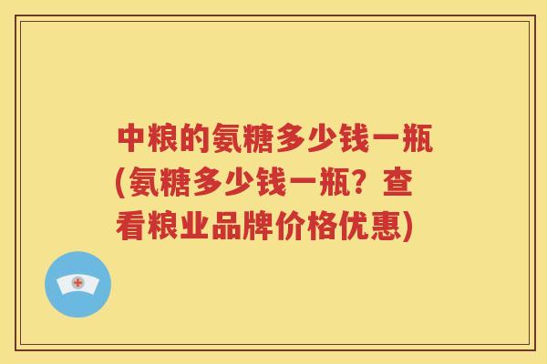 中粮的氨糖多少钱一瓶(氨糖多少钱一瓶?查看粮业品牌价格优惠) 中粮的氨糖多少钱一瓶(氨糖多少钱一瓶?查看粮业品牌价格优惠)