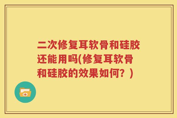 二次修复耳软骨和硅胶还能用吗(修复耳软骨和硅胶的效果如何?) 二次修复耳软骨和硅胶还能用吗(修复耳软骨和硅胶的效果如何?)