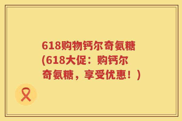 618购物钙尔奇氨糖(618大促:购钙尔奇氨糖,享受优惠!) 618购物钙尔奇氨糖(618大促:购钙尔奇氨糖,享受优惠!)
