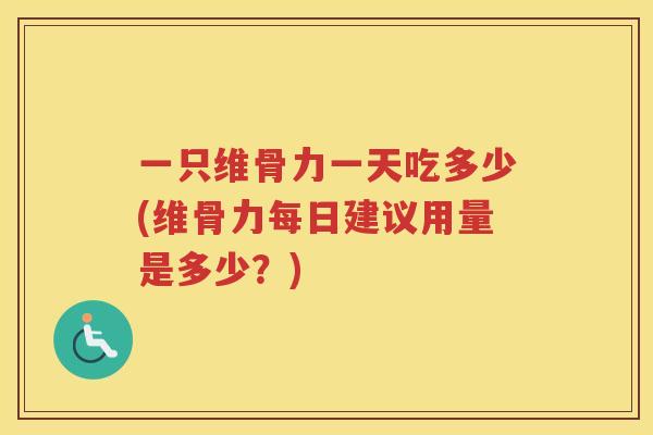 一只维骨力一天吃多少(维骨力每日建议用量是多少?) 一只维骨力一天吃多少(维骨力每日建议用量是多少?)