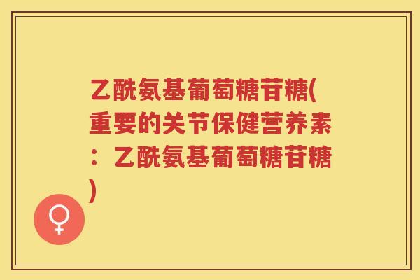 乙酰氨基葡萄糖苷糖(重要的关节保健营养素:乙酰氨基葡萄糖苷糖) 乙酰氨基葡萄糖苷糖(重要的关节保健营养素:乙酰氨基葡萄糖苷糖)