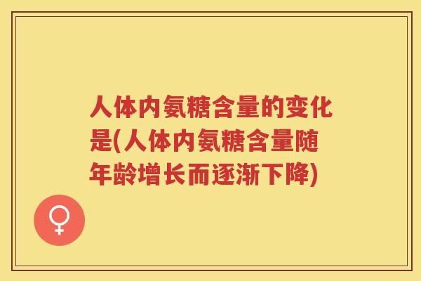 人体内氨糖含量的变化是(人体内氨糖含量随年龄增长而逐渐下降) 人体内氨糖含量的变化是(人体内氨糖含量随年龄增长而逐渐下降)