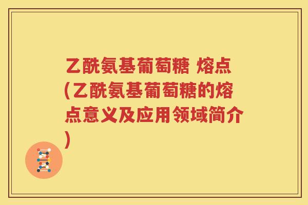 乙酰氨基葡萄糖 熔点(乙酰氨基葡萄糖的熔点意义及应用领域简介)
