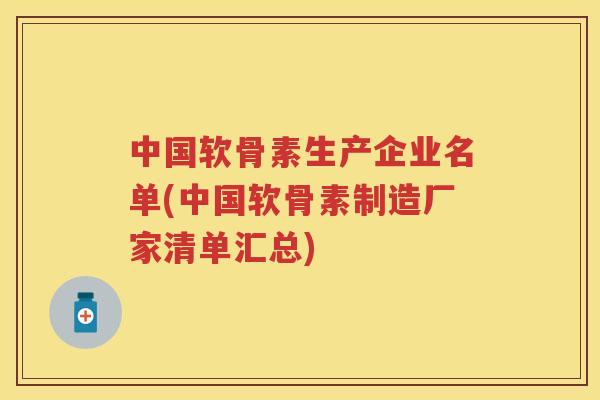 中国软骨素生产企业名单(中国软骨素制造厂家清单汇总)