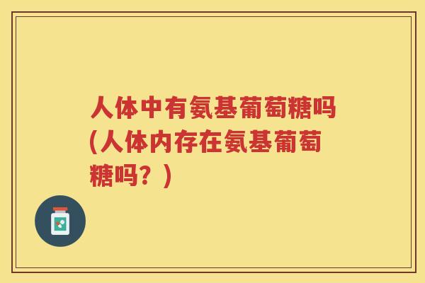 人体中有氨基葡萄糖吗(人体内存在氨基葡萄糖吗?) 人体中有氨基葡萄糖吗(人体内存在氨基葡萄糖吗?)