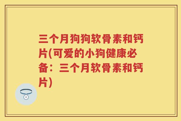 三个月狗狗软骨素和钙片(可爱的小狗健康必备:三个月软骨素和钙片) 三个月狗狗软骨素和钙片(可爱的小狗健康必备:三个月软骨素和钙片)